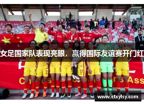 女足国家队表现亮眼，赢得国际友谊赛开门红