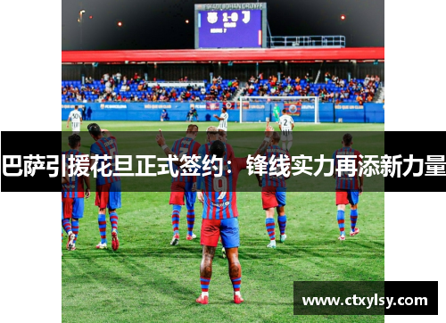 巴萨引援花旦正式签约：锋线实力再添新力量