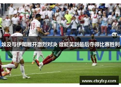 埃及与伊朗展开激烈对决 谁能笑到最后夺得比赛胜利