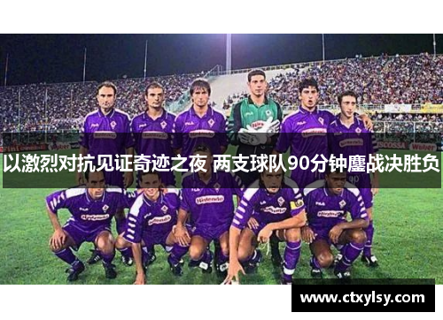以激烈对抗见证奇迹之夜 两支球队90分钟鏖战决胜负