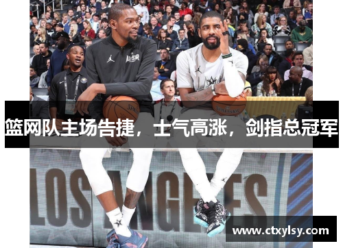 篮网队主场告捷，士气高涨，剑指总冠军