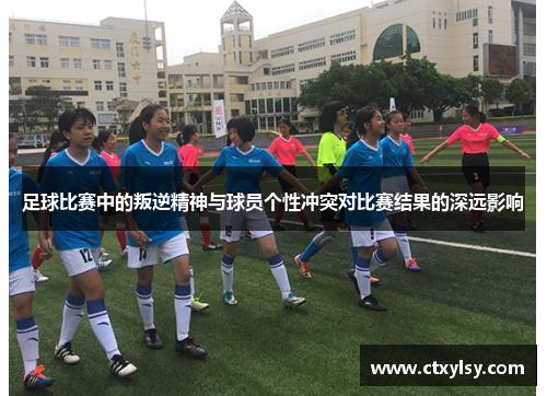 足球比赛中的叛逆精神与球员个性冲突对比赛结果的深远影响