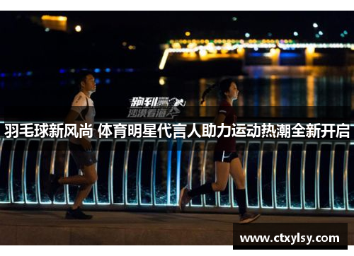 羽毛球新风尚 体育明星代言人助力运动热潮全新开启