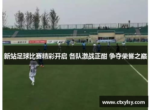 新站足球比赛精彩开启 各队激战正酣 争夺荣誉之巅