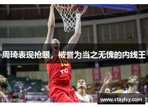 周琦表现抢眼，被誉为当之无愧的内线王