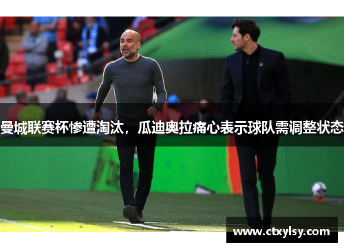曼城联赛杯惨遭淘汰，瓜迪奥拉痛心表示球队需调整状态