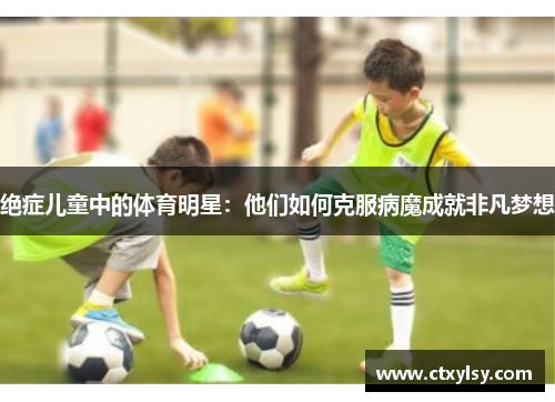 绝症儿童中的体育明星：他们如何克服病魔成就非凡梦想