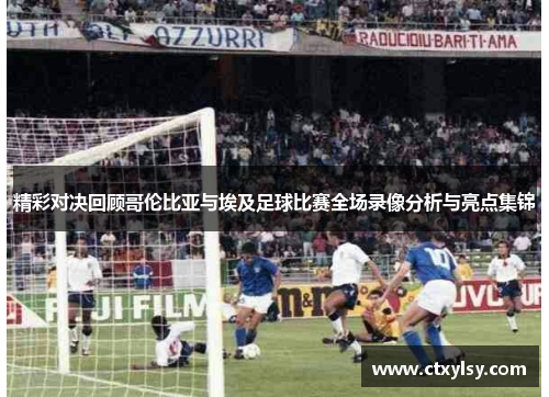精彩对决回顾哥伦比亚与埃及足球比赛全场录像分析与亮点集锦