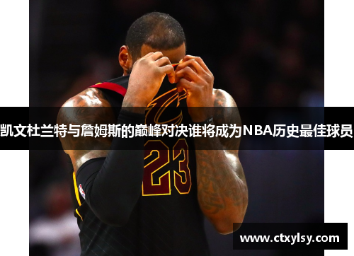 凯文杜兰特与詹姆斯的巅峰对决谁将成为NBA历史最佳球员
