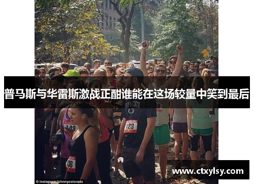 普马斯与华雷斯激战正酣谁能在这场较量中笑到最后