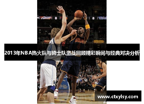 2013年NBA热火队与骑士队激战回顾精彩瞬间与经典对决分析