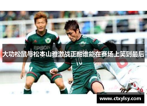 大功松鼠与松本山雅激战正酣谁能在赛场上笑到最后